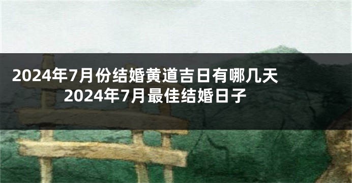 2024年7月份结婚黄道吉日有哪几天 2024年7月最佳结婚日子