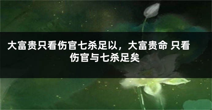 大富贵只看伤官七杀足以，大富贵命 只看伤官与七杀足矣