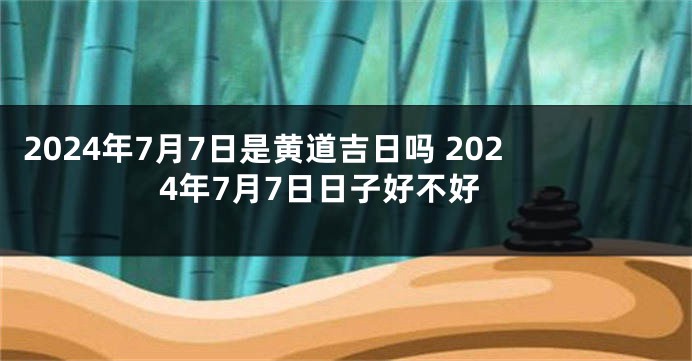 2024年7月7日是黄道吉日吗 2024年7月7日日子好不好