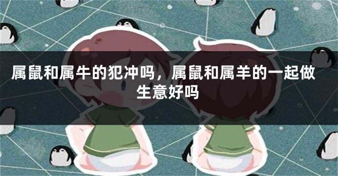 属鼠和属牛的犯冲吗，属鼠和属羊的一起做生意好吗