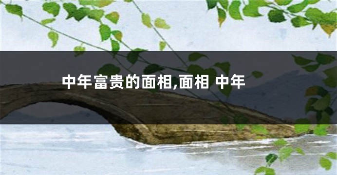 中年富贵的面相,面相 中年