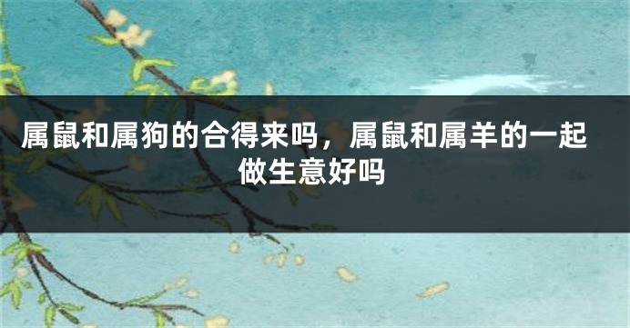 属鼠和属狗的合得来吗，属鼠和属羊的一起做生意好吗