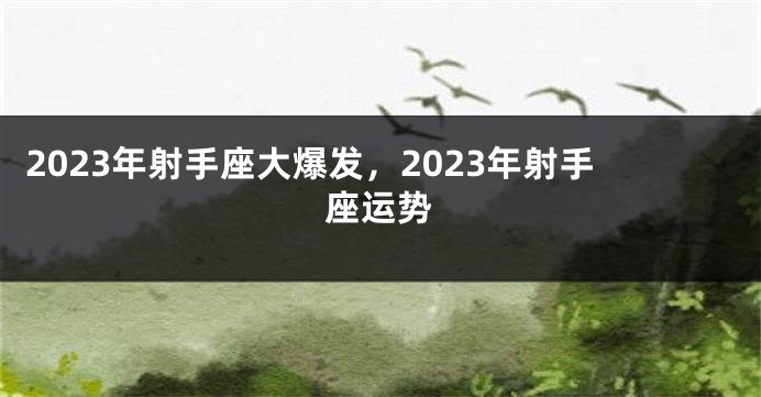 2023年射手座大爆发，2023年射手座运势