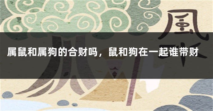 属鼠和属狗的合财吗，鼠和狗在一起谁带财