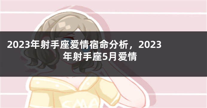 2023年射手座爱情宿命分析，2023年射手座5月爱情