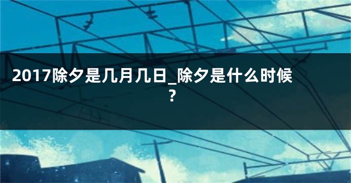 2017除夕是几月几日_除夕是什么时候？