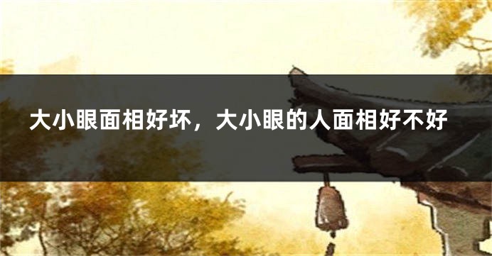 大小眼面相好坏，大小眼的人面相好不好