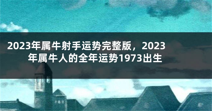 2023年属牛射手运势完整版，2023年属牛人的全年运势1973出生