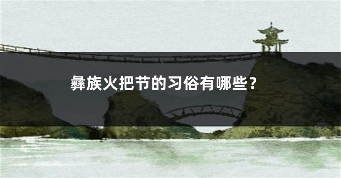 彝族火把节的习俗有哪些？