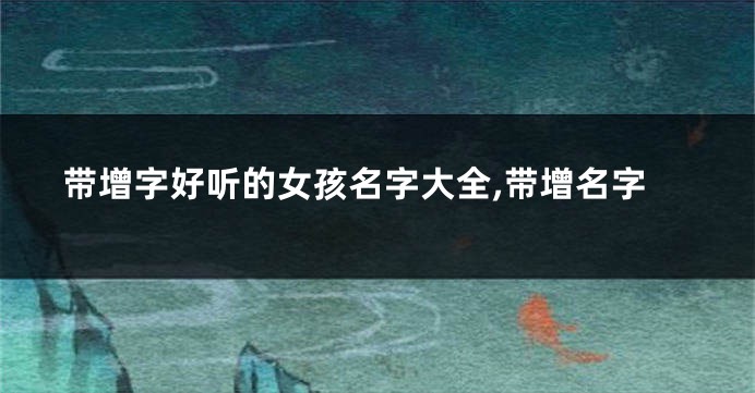 带增字好听的女孩名字大全,带增名字
