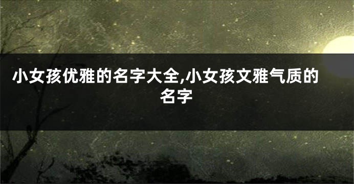 小女孩优雅的名字大全,小女孩文雅气质的名字