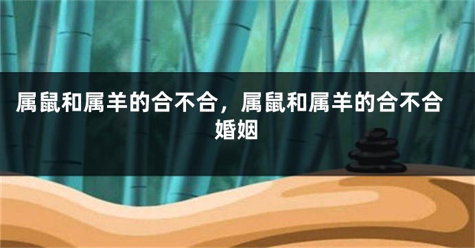属鼠和属羊的合不合，属鼠和属羊的合不合婚姻