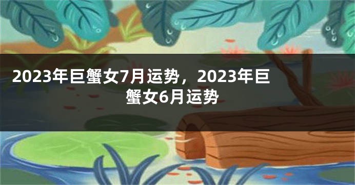 2023年巨蟹女7月运势，2023年巨蟹女6月运势
