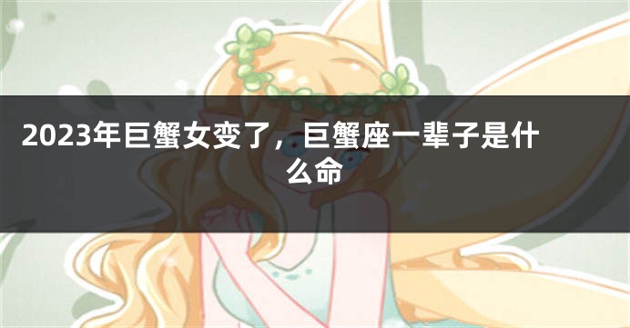 2023年巨蟹女变了，巨蟹座一辈子是什么命