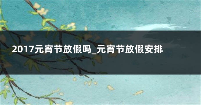 2017元宵节放假吗_元宵节放假安排