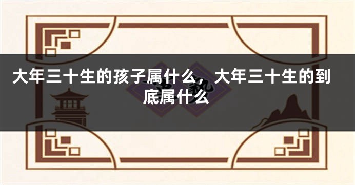 大年三十生的孩子属什么，大年三十生的到底属什么