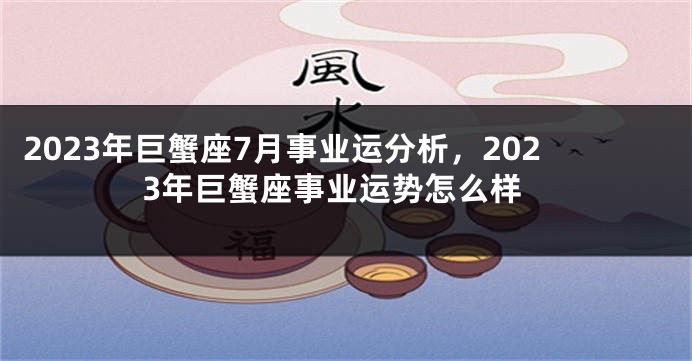 2023年巨蟹座7月事业运分析，2023年巨蟹座事业运势怎么样