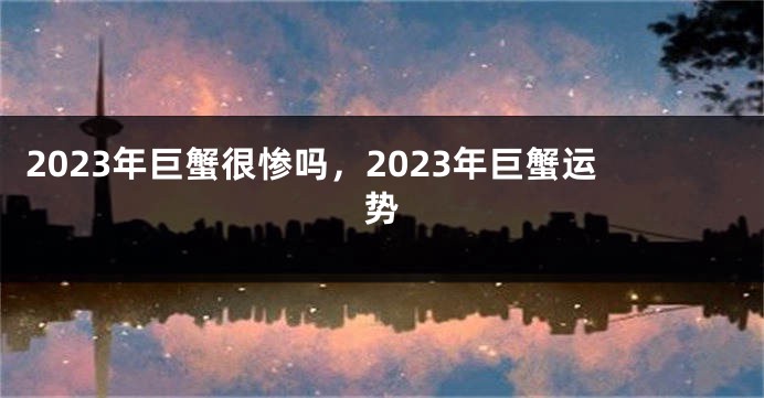 2023年巨蟹很惨吗，2023年巨蟹运势