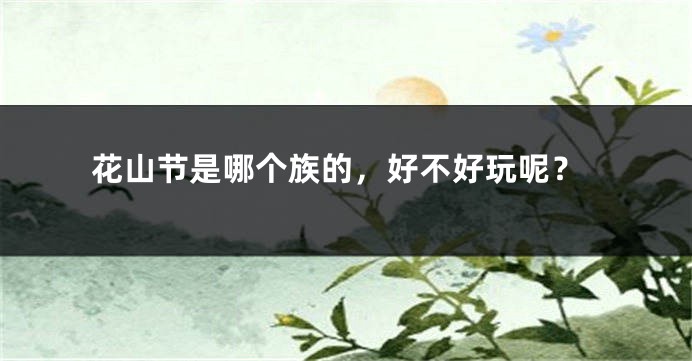花山节是哪个族的，好不好玩呢？