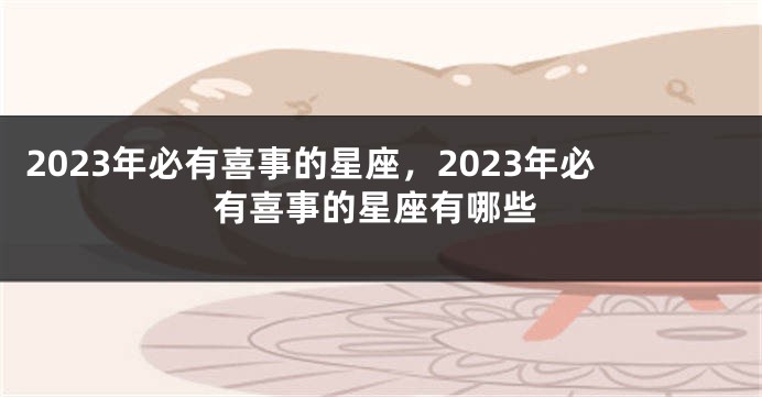 2023年必有喜事的星座，2023年必有喜事的星座有哪些