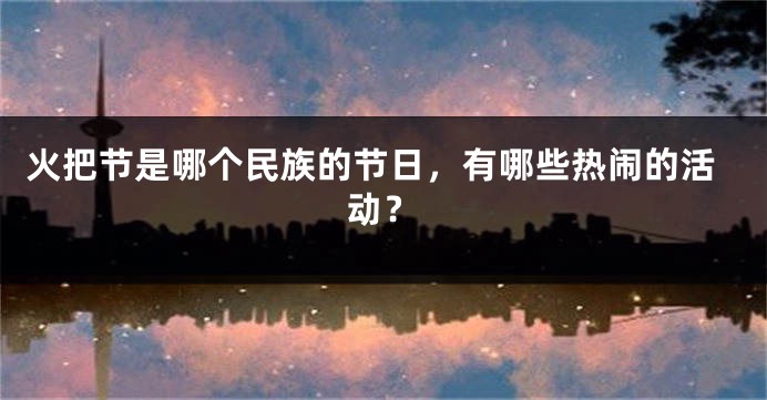 火把节是哪个民族的节日，有哪些热闹的活动？