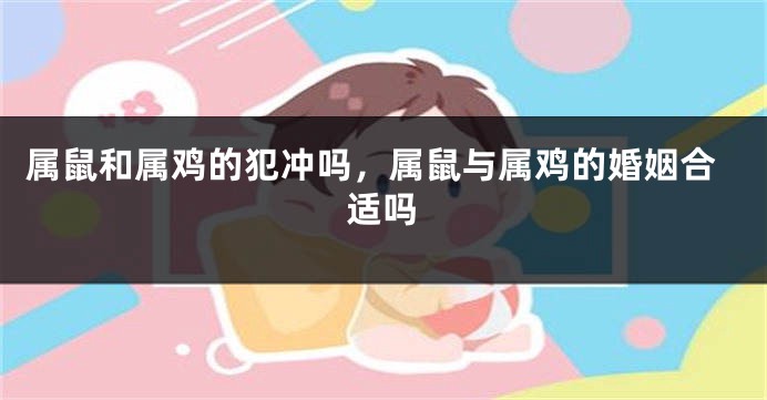 属鼠和属鸡的犯冲吗，属鼠与属鸡的婚姻合适吗