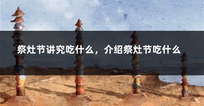 祭灶节讲究吃什么，介绍祭灶节吃什么