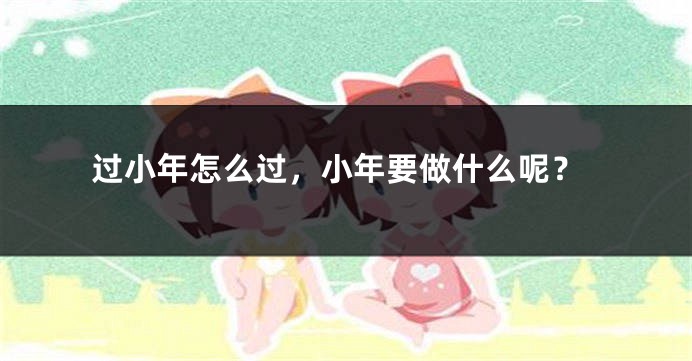 过小年怎么过，小年要做什么呢？