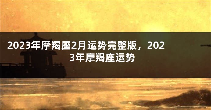 2023年摩羯座2月运势完整版，2023年摩羯座运势
