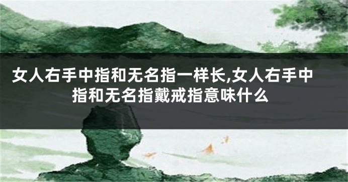 女人右手中指和无名指一样长,女人右手中指和无名指戴戒指意味什么
