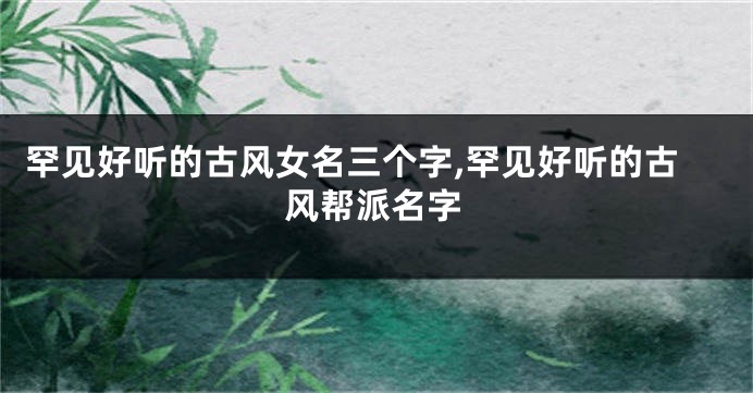 罕见好听的古风女名三个字,罕见好听的古风帮派名字