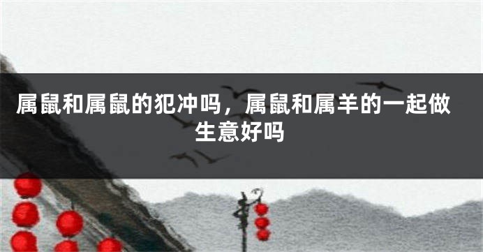 属鼠和属鼠的犯冲吗，属鼠和属羊的一起做生意好吗
