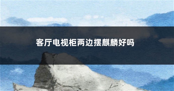 客厅电视柜两边摆麒麟好吗