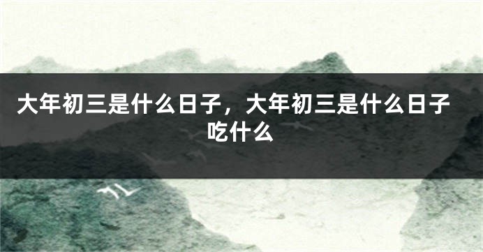 大年初三是什么日子，大年初三是什么日子吃什么