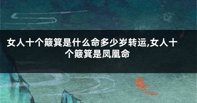 女人十个簸箕是什么命多少岁转运,女人十个簸箕是凤凰命