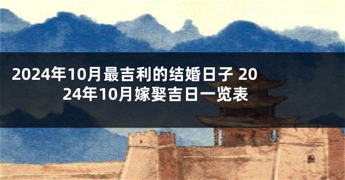 2024年10月最吉利的结婚日子 2024年10月嫁娶吉日一览表