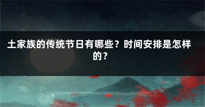 土家族的传统节日有哪些？时间安排是怎样的？