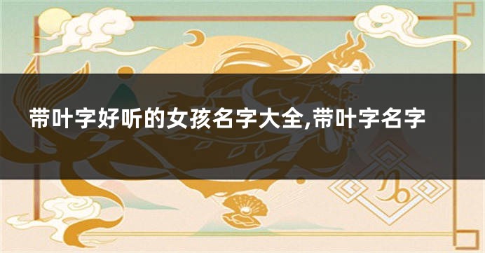 带叶字好听的女孩名字大全,带叶字名字
