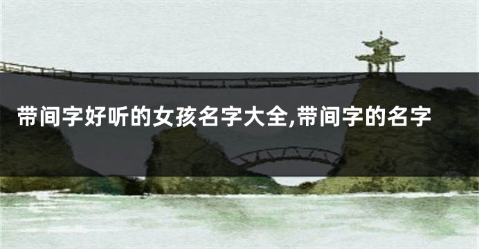 带间字好听的女孩名字大全,带间字的名字