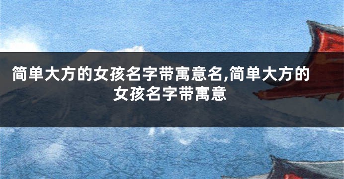 简单大方的女孩名字带寓意名,简单大方的女孩名字带寓意
