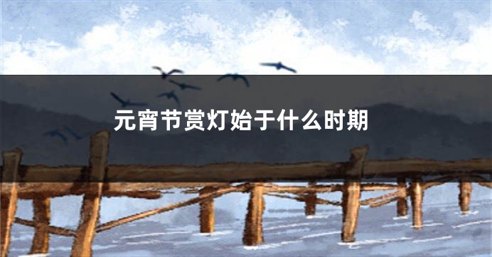 元宵节赏灯始于什么时期