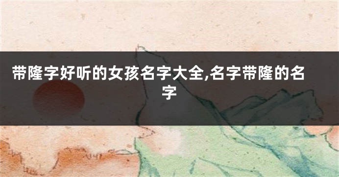 带隆字好听的女孩名字大全,名字带隆的名字