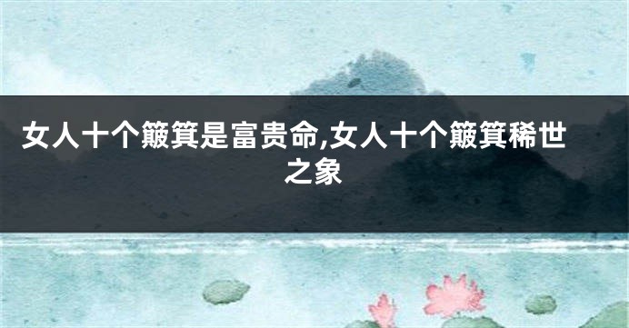 女人十个簸箕是富贵命,女人十个簸箕稀世之象