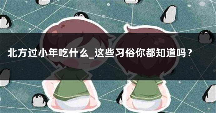 北方过小年吃什么_这些习俗你都知道吗？