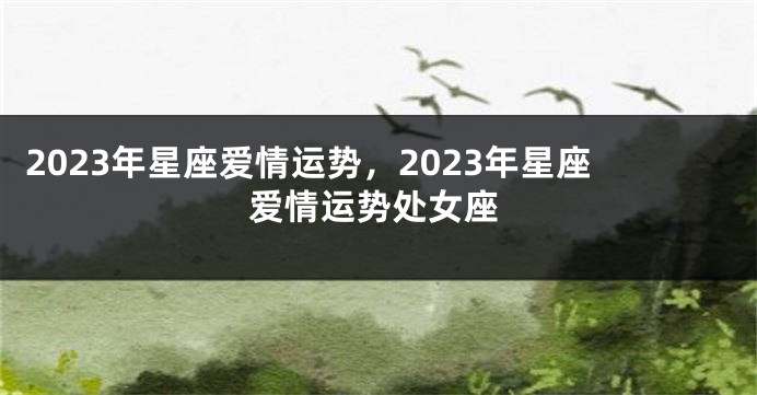 2023年星座爱情运势，2023年星座爱情运势处女座