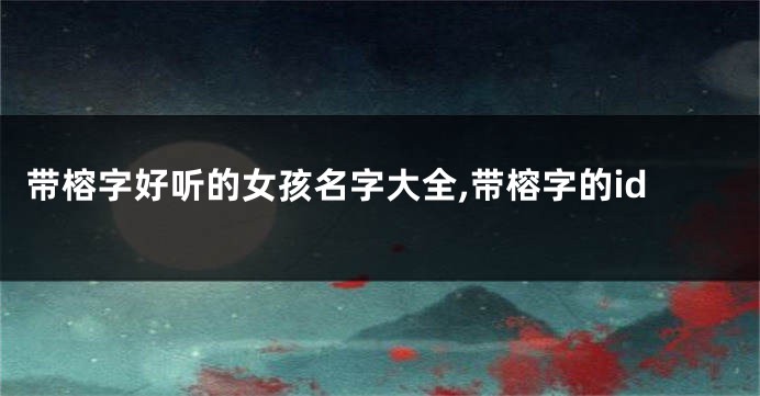 带榕字好听的女孩名字大全,带榕字的id