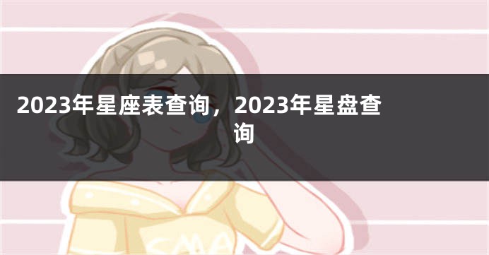 2023年星座表查询，2023年星盘查询