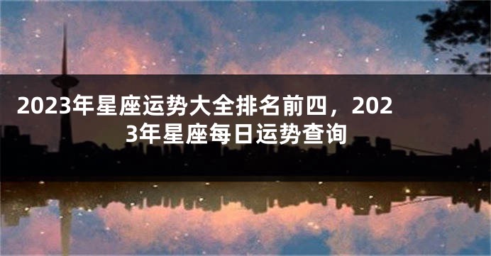 2023年星座运势大全排名前四，2023年星座每日运势查询