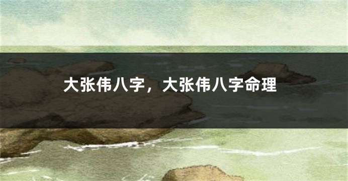 大张伟八字，大张伟八字命理