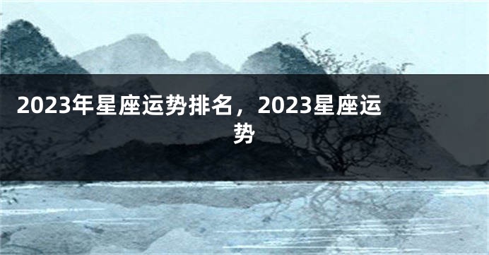 2023年星座运势排名，2023星座运势